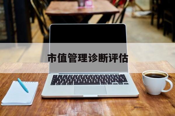 市值管理诊断评估(市值评估用什么方法评估)滁州市